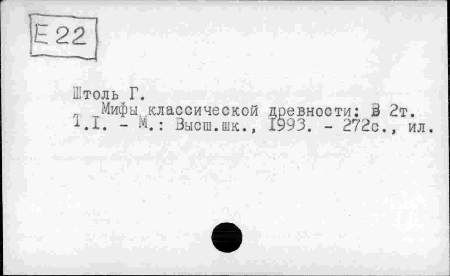 ﻿Ь 22
Штоль Г.
„ Мифы, классической древности: S 2т.
i.I. - М.; Зысш.шк., 1993. - 272с., ил.